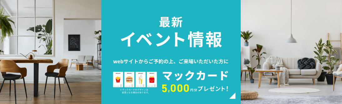 最新イベント情報 Webサイトからご予約の上、ご来場いただいた方にマックカード5,000円分プレゼント！