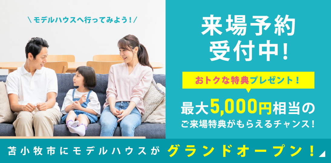 モデルハウスへ行ってみよう！苫小牧市にモデルハウスがグランドオープン！ おトクな特典プレゼント！最大5,000円相当のご来場特典がもらえるチャンス！ 来場予約受付中！